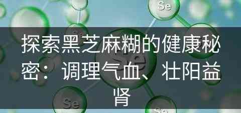 探索黑芝麻糊的健康秘密：调理气血、壮阳益肾